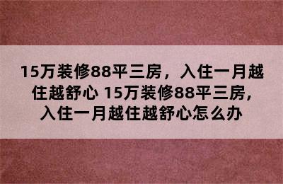 15万装修88平三房，入住一月越住越舒心 15万装修88平三房,入住一月越住越舒心怎么办